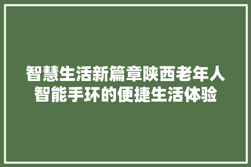 智慧生活新篇章陕西老年人智能手环的便捷生活体验