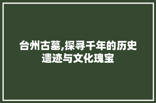 台州古墓,探寻千年的历史遗迹与文化瑰宝