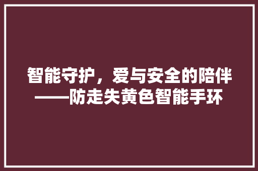 智能守护，爱与安全的陪伴——防走失黄色智能手环