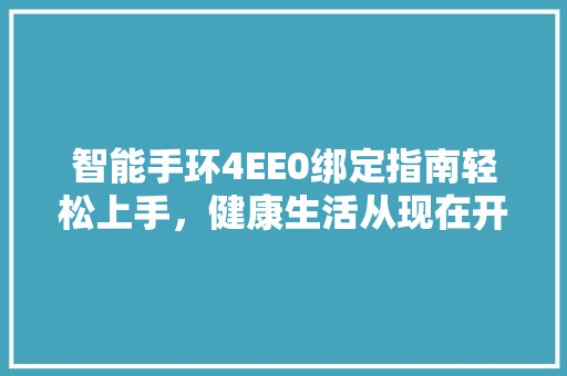 智能手环4EE0绑定指南轻松上手，健康生活从现在开始