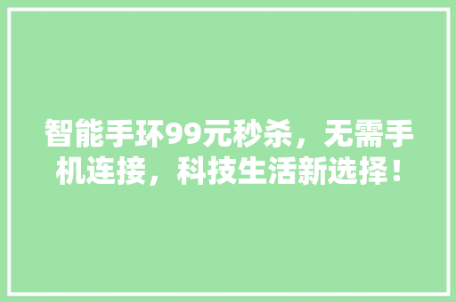 智能手环99元秒杀，无需手机连接，科技生活新选择！