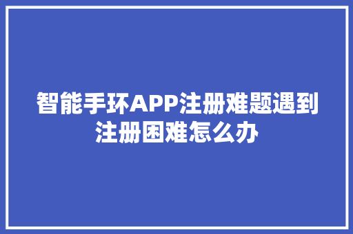 智能手环APP注册难题遇到注册困难怎么办