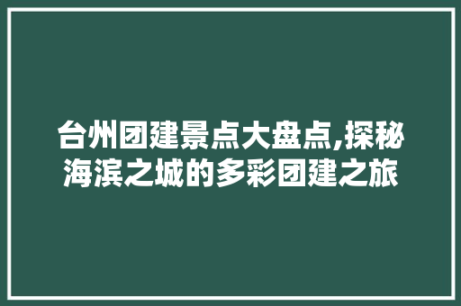 台州团建景点大盘点,探秘海滨之城的多彩团建之旅