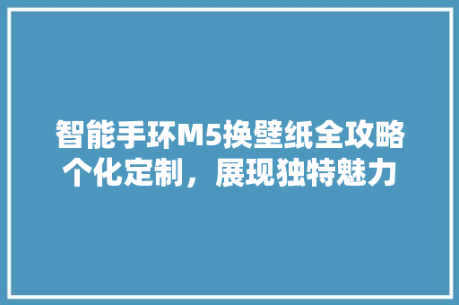 智能手环M5换壁纸全攻略个化定制，展现独特魅力