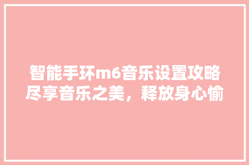 智能手环m6音乐设置攻略尽享音乐之美，释放身心愉悦