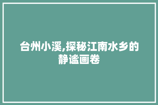 台州小溪,探秘江南水乡的静谧画卷