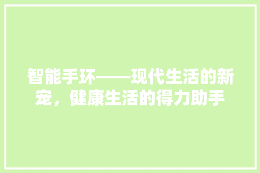 智能手环——现代生活的新宠，健康生活的得力助手