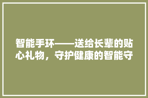 智能手环——送给长辈的贴心礼物，守护健康的智能守护者