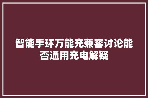 智能手环万能充兼容讨论能否通用充电解疑