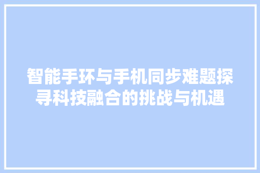 智能手环与手机同步难题探寻科技融合的挑战与机遇