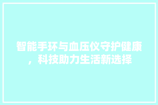 智能手环与血压仪守护健康，科技助力生活新选择