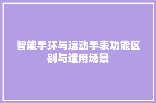 智能手环与运动手表功能区别与适用场景