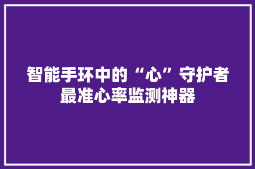 智能手环中的“心”守护者最准心率监测神器