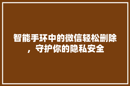 智能手环中的微信轻松删除，守护你的隐私安全