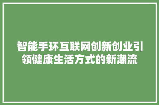 智能手环互联网创新创业引领健康生活方式的新潮流