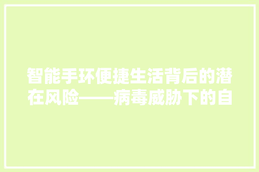 智能手环便捷生活背后的潜在风险——病毒威胁下的自我保护之路