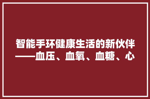 智能手环健康生活的新伙伴——血压、血氧、血糖、心率全方位监测