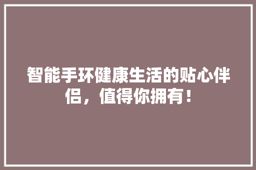 智能手环健康生活的贴心伴侣，值得你拥有！