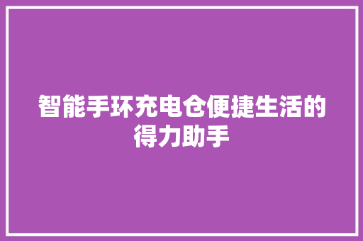 智能手环充电仓便捷生活的得力助手