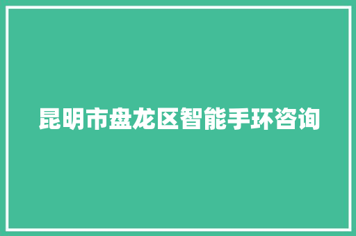 昆明市盘龙区智能手环咨询  第1张