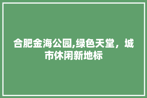 合肥金海公园,绿色天堂，城市休闲新地标