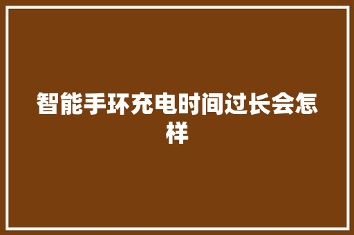 智能手环充电时间过长会怎样  第1张