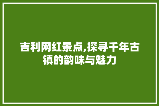 吉利网红景点,探寻千年古镇的韵味与魅力