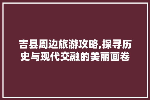 吉县周边旅游攻略,探寻历史与现代交融的美丽画卷