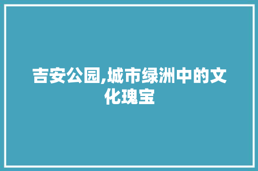 吉安公园,城市绿洲中的文化瑰宝