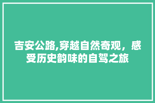 吉安公路,穿越自然奇观，感受历史韵味的自驾之旅