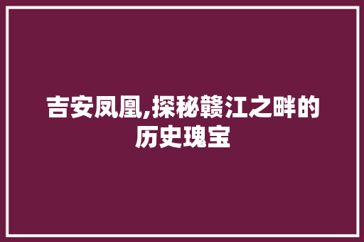 吉安凤凰,探秘赣江之畔的历史瑰宝