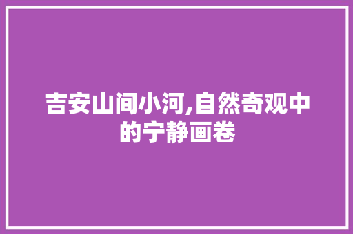 吉安山间小河,自然奇观中的宁静画卷