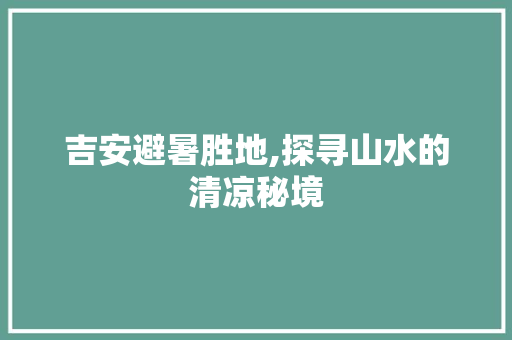 吉安避暑胜地,探寻山水的清凉秘境