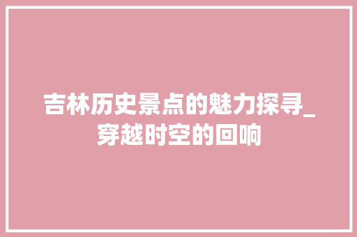 吉林历史景点的魅力探寻_穿越时空的回响