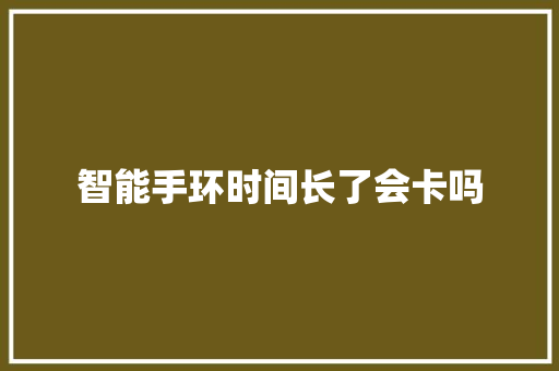 智能手环时间长了会卡吗