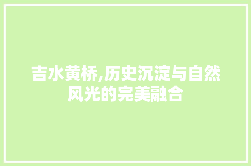 吉水黄桥,历史沉淀与自然风光的完美融合