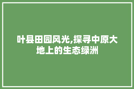 叶县田园风光,探寻中原大地上的生态绿洲