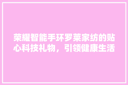 荣耀智能手环罗莱家纺的贴心科技礼物，引领健康生活新风尚