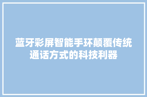 蓝牙彩屏智能手环颠覆传统通话方式的科技利器