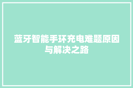 蓝牙智能手环充电难题原因与解决之路