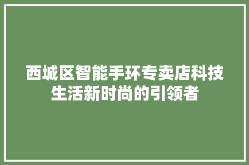 西城区智能手环专卖店科技生活新时尚的引领者