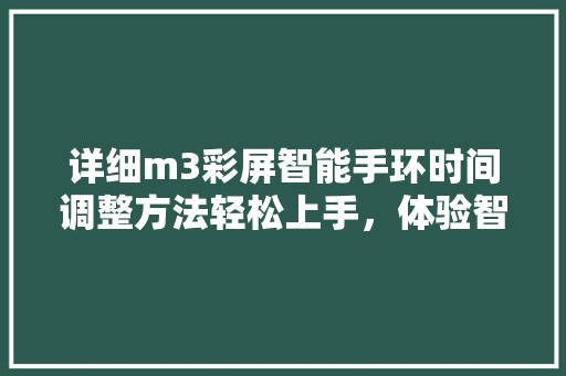 详细m3彩屏智能手环时间调整方法轻松上手，体验智能生活新高度