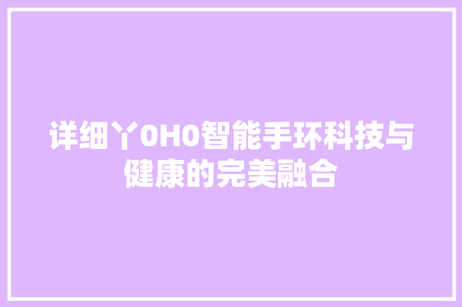 详细丫0H0智能手环科技与健康的完美融合