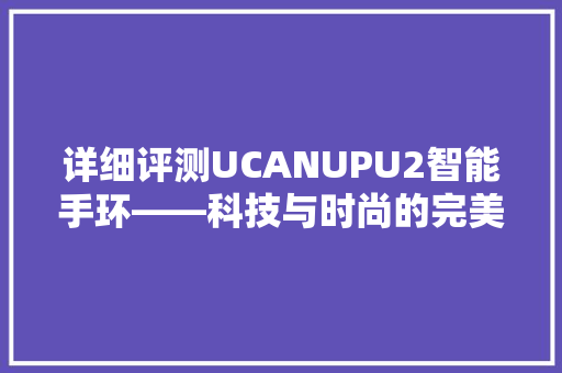 详细评测UCANUPU2智能手环——科技与时尚的完美融合