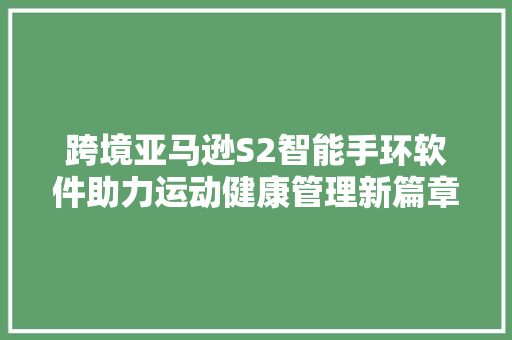 跨境亚马逊S2智能手环软件助力运动健康管理新篇章