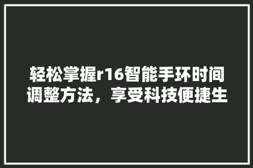 轻松掌握r16智能手环时间调整方法，享受科技便捷生活