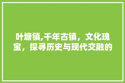 叶塘镇,千年古镇，文化瑰宝，探寻历史与现代交融的韵味