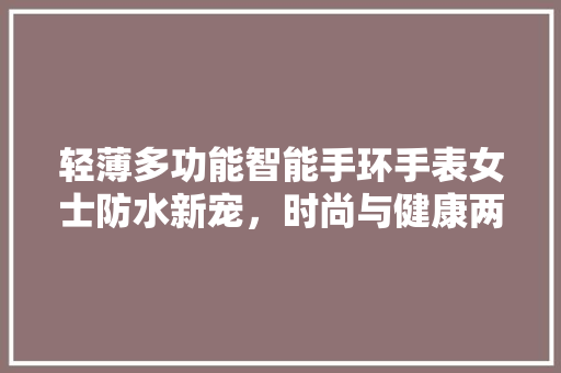 轻薄多功能智能手环手表女士防水新宠，时尚与健康两不误