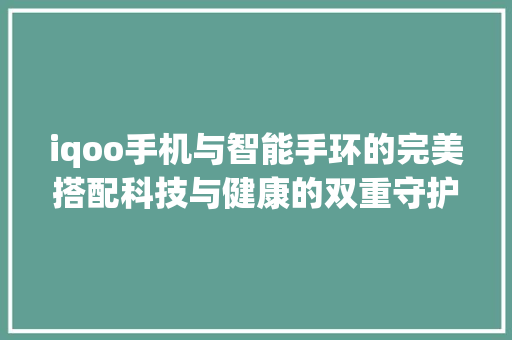 iqoo手机与智能手环的完美搭配科技与健康的双重守护