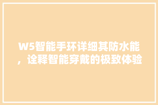 W5智能手环详细其防水能，诠释智能穿戴的极致体验  第1张